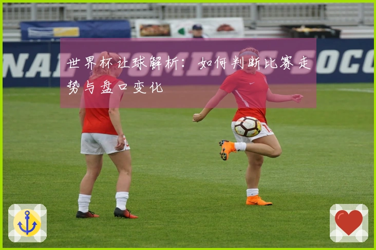 世界杯让球解析：如何判断比赛走势与盘口变化
