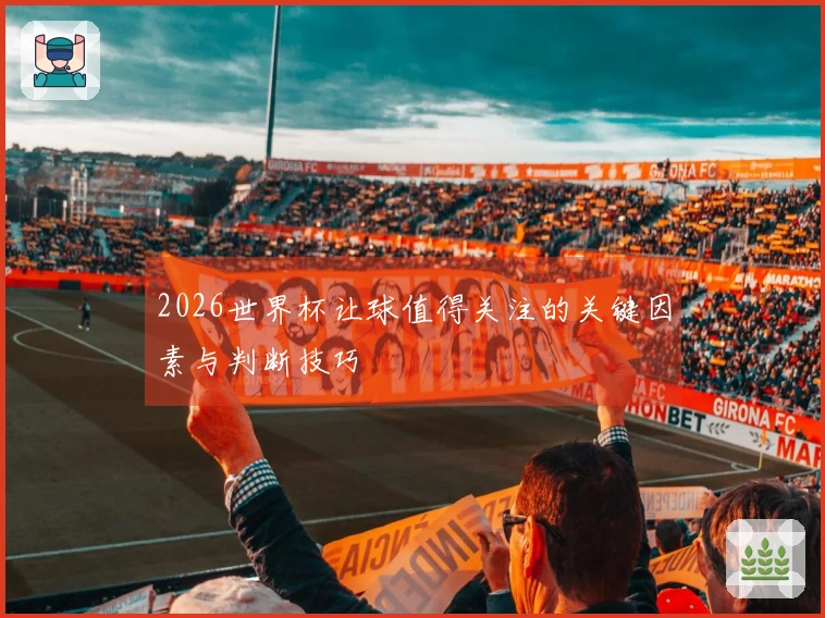 2026世界杯让球值得关注的关键因素与判断技巧