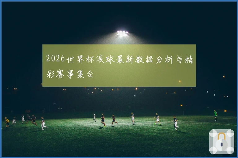 2026世界杯滚球最新数据分析与精彩赛事集合