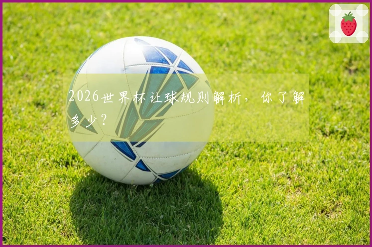 2026世界杯让球规则解析，你了解多少？