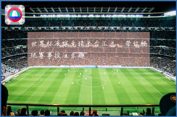 世界杯滚球竞猜平台汇总，带你畅玩赛事投注乐趣