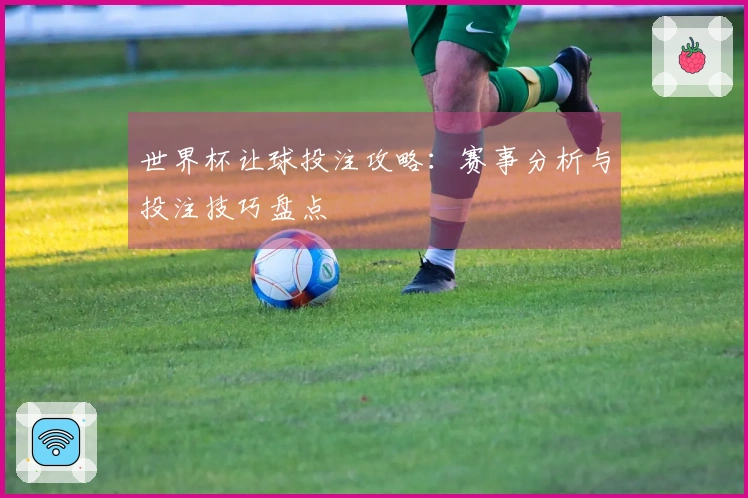 世界杯让球投注攻略：赛事分析与投注技巧盘点