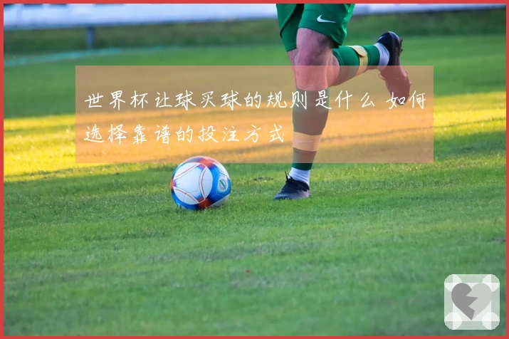 世界杯让球买球的规则是什么 如何选择靠谱的投注方式
