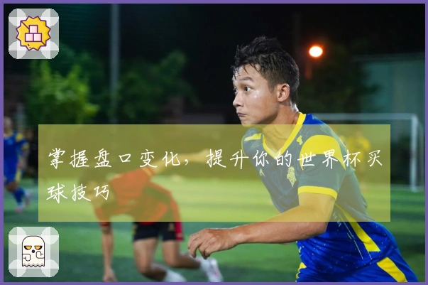 掌握盘口变化，提升你的世界杯买球技巧