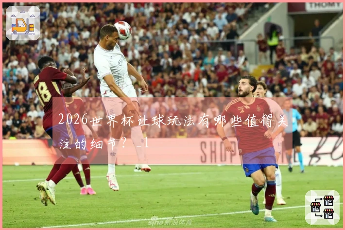 2026世界杯让球玩法有哪些值得关注的细节？_1