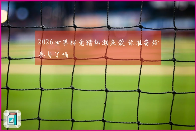 2026世界杯竞猜热潮来袭 你准备好参与了吗