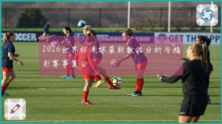 2026世界杯滚球最新数据分析与精彩赛事集合