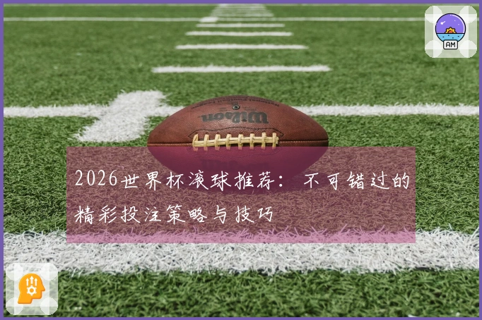 2026世界杯滚球推荐:不可错过的精彩投注策略与技巧