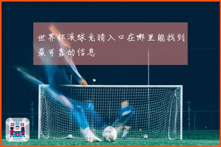 世界杯滚球竞猜入口在哪里能找到最可靠的信息