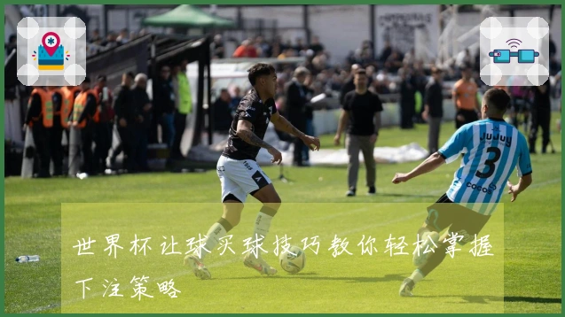 世界杯让球买球技巧教你轻松掌握下注策略