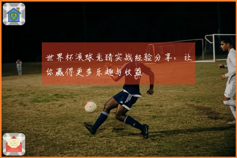 世界杯滚球竞猜实战经验分享，让你赢得更多乐趣与收益
