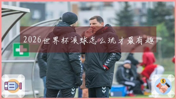 2026世界杯滚球怎么玩才最有趣