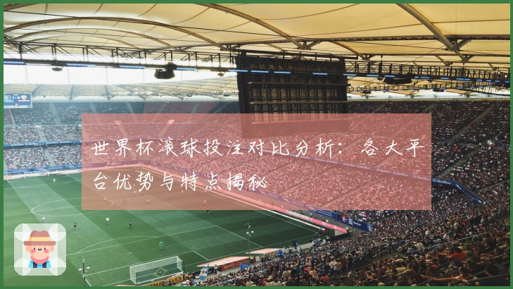 世界杯滚球投注对比分析：各大平台优势与特点揭秘