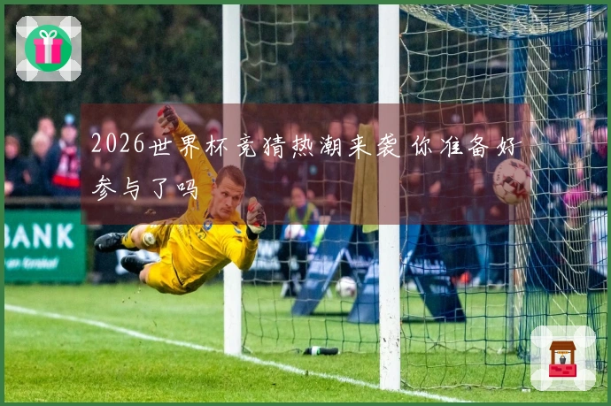 2026世界杯竞猜热潮来袭 你准备好参与了吗