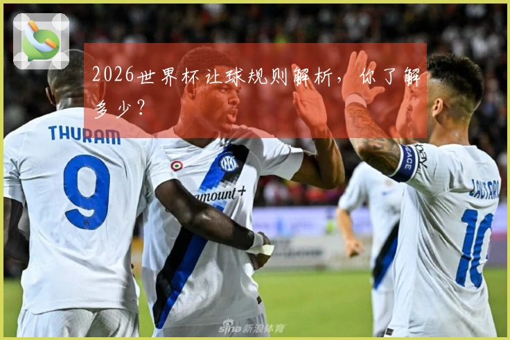 2026世界杯让球规则解析，你了解多少？