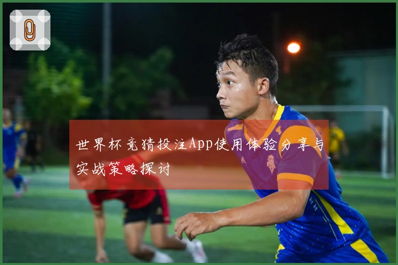 世界杯竞猜投注App使用体验分享与实战策略探讨