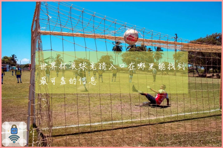 世界杯滚球竞猜入口在哪里能找到最可靠的信息