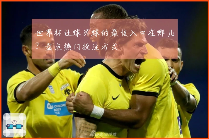 世界杯让球买球的最佳入口在哪儿？盘点热门投注方式