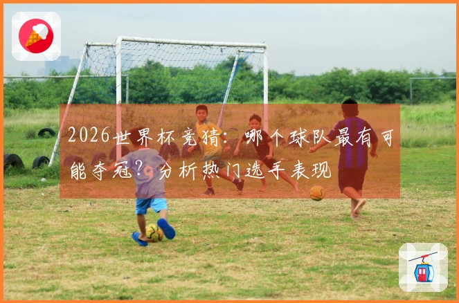 2026世界杯竞猜：哪个球队最有可能夺冠？分析热门选手表现
